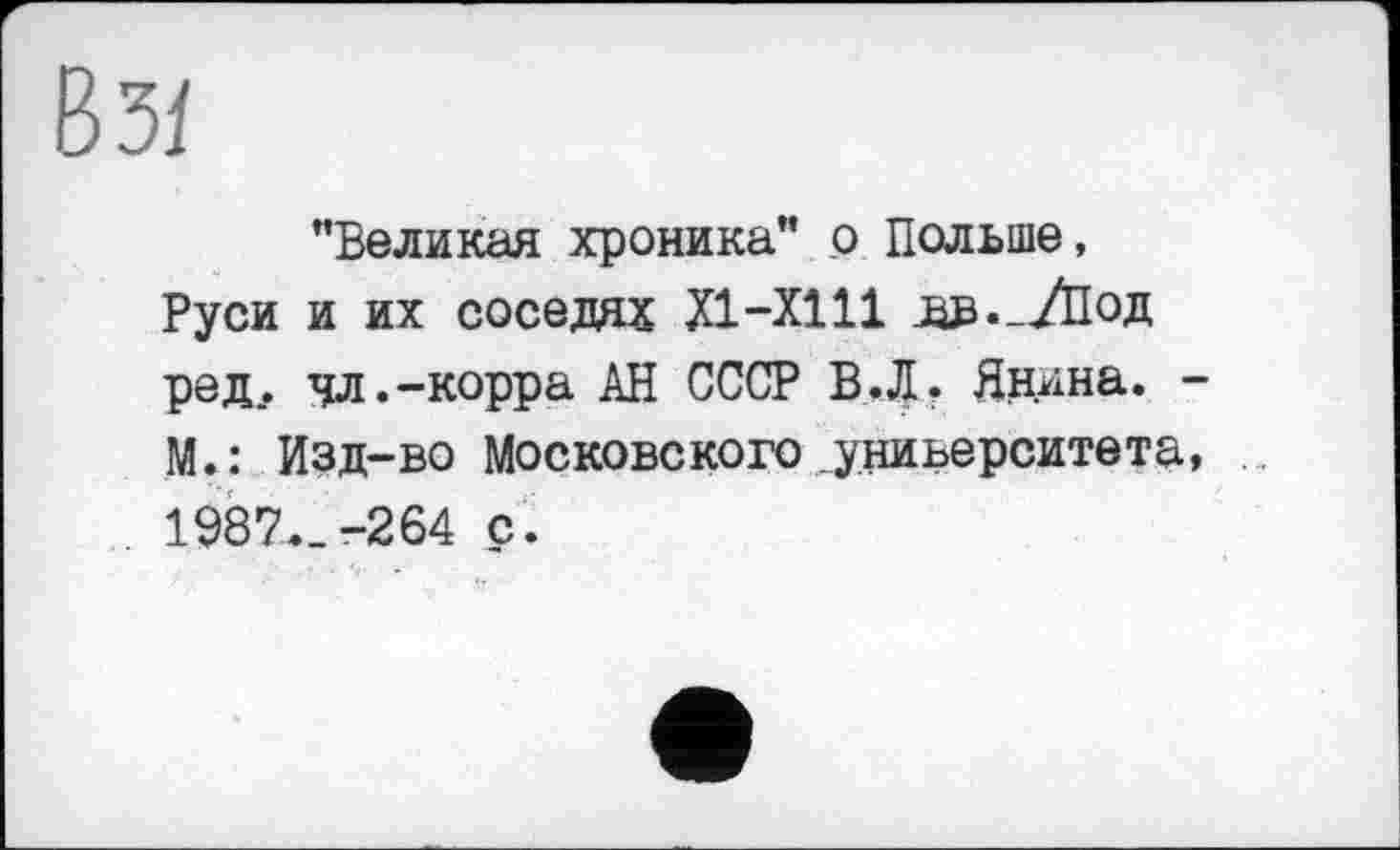 ﻿"Великая хроника” о Польше, Руси и их соседях XI-XI11 ЛВ«_/Под ред. чл.-корра АН СССР В.Л. Янина. • М.: Изд-во Московского„университета 1987._-264 с.